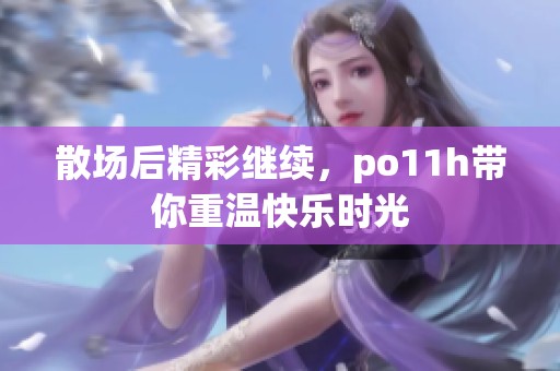 散场后精彩继续，po11h带你重温快乐时光