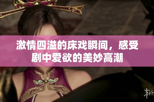 激情四溢的床戏瞬间，感受剧中爱欲的美妙高潮