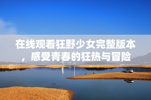 在线观看狂野少女完整版本，感受青春的狂热与冒险