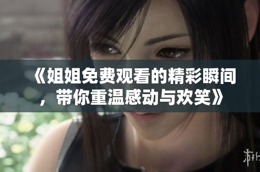 《姐姐免费观看的精彩瞬间，带你重温感动与欢笑》