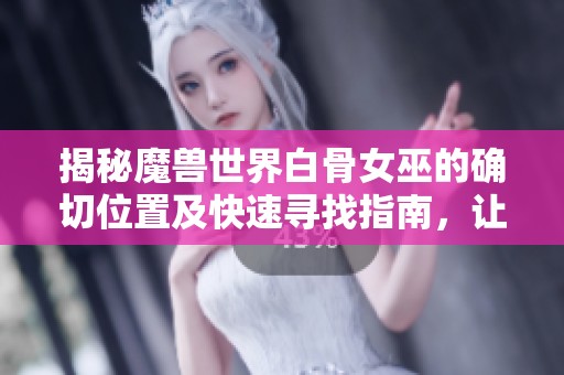 揭秘魔兽世界白骨女巫的确切位置及快速寻找指南，让你轻松追踪她的踪迹