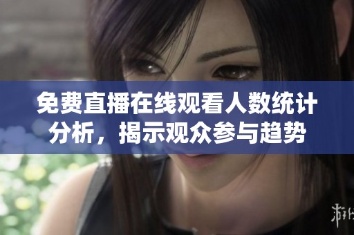免费直播在线观看人数统计分析，揭示观众参与趋势