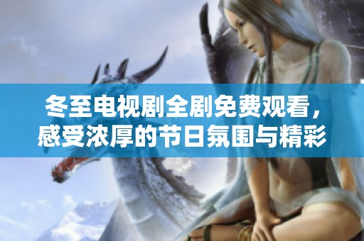冬至电视剧全剧免费观看，感受浓厚的节日氛围与精彩剧情