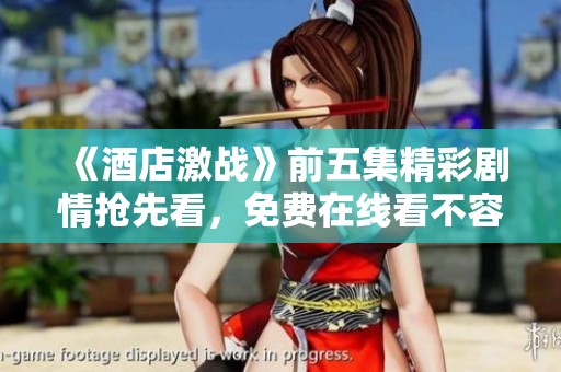 《酒店激战》前五集精彩剧情抢先看，免费在线看不容错过！