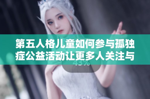 第五人格儿童如何参与孤独症公益活动让更多人关注与支持儿童心理健康