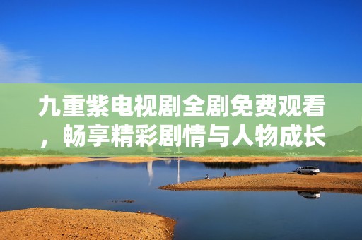 九重紫电视剧全剧免费观看，畅享精彩剧情与人物成长之旅