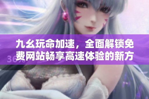 九幺玩命加速，全面解锁免费网站畅享高速体验的新方案