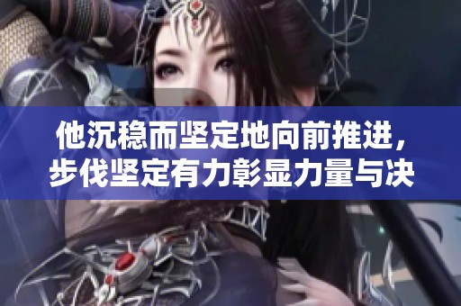 他沉稳而坚定地向前推进，步伐坚定有力彰显力量与决心