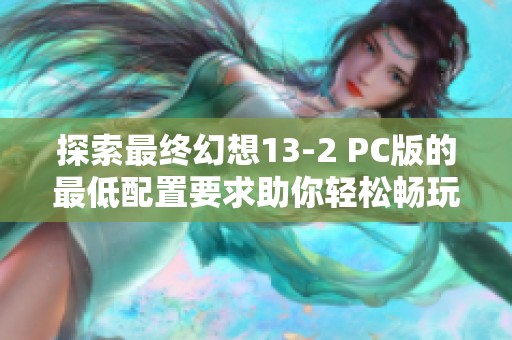探索最终幻想13-2 PC版的最低配置要求助你轻松畅玩游戏世界