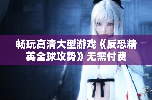 畅玩高清大型游戏《反恐精英全球攻势》无需付费