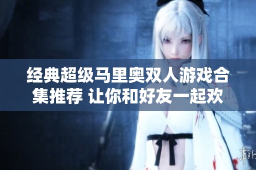 经典超级马里奥双人游戏合集推荐 让你和好友一起欢享乐趣与挑战