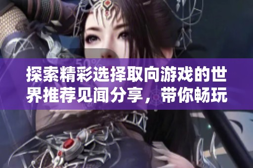 探索精彩选择取向游戏的世界推荐见闻分享，带你畅玩最受欢迎的单机游戏合集