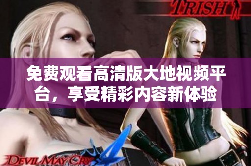 免费观看高清版大地视频平台，享受精彩内容新体验
