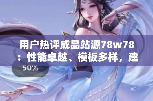 用户热评成品站源78w78：性能卓越、模板多样，建站享性价比最佳体验