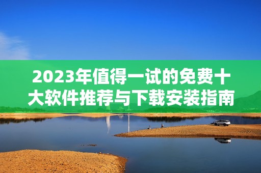 2023年值得一试的免费十大软件推荐与下载安装指南