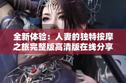 全新体验：人妻的独特按摩之旅完整版高清版在线分享