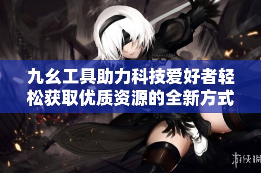 九幺工具助力科技爱好者轻松获取优质资源的全新方式