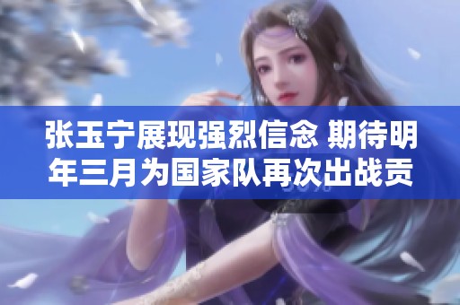 张玉宁展现强烈信念 期待明年三月为国家队再次出战贡献力量