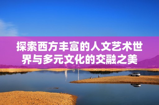 探索西方丰富的人文艺术世界与多元文化的交融之美