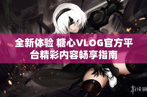 全新体验 糖心VLOG官方平台精彩内容畅享指南