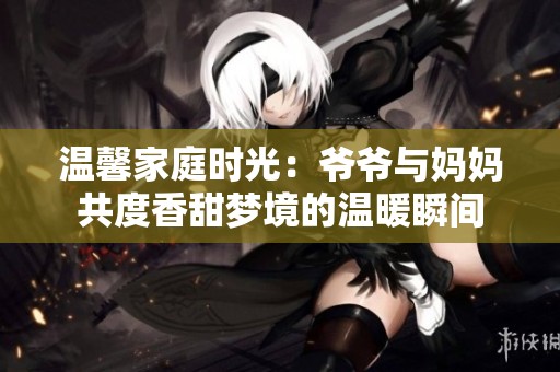 温馨家庭时光：爷爷与妈妈共度香甜梦境的温暖瞬间