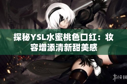探秘YSL水蜜桃色口红：妆容增添清新甜美感