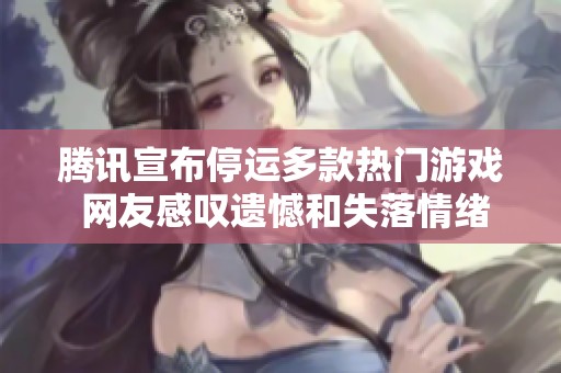 腾讯宣布停运多款热门游戏 网友感叹遗憾和失落情绪持续蔓延