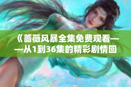 《蔷薇风暴全集免费观看——从1到36集的精彩剧情回顾》
