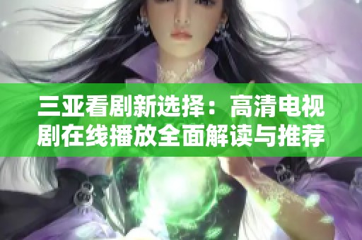 三亚看剧新选择：高清电视剧在线播放全面解读与推荐