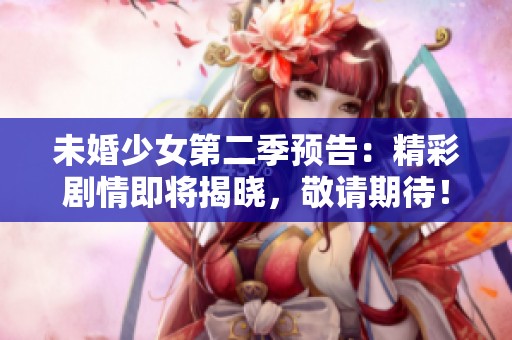 未婚少女第二季预告：精彩剧情即将揭晓，敬请期待！