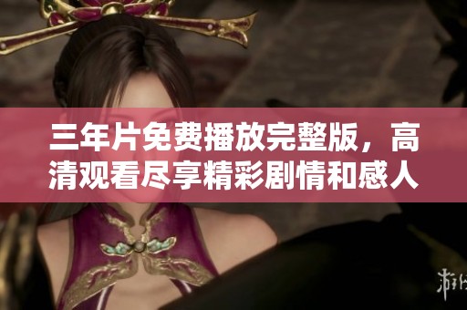 三年片免费播放完整版，高清观看尽享精彩剧情和感人故事