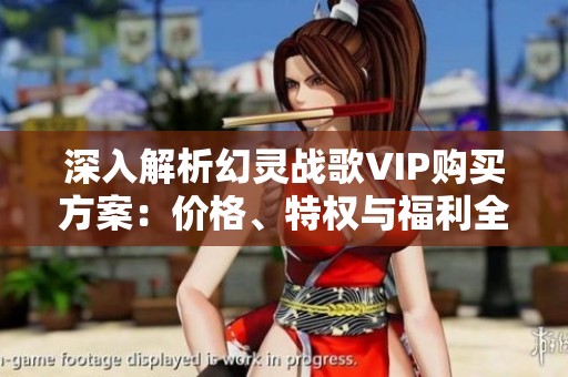 深入解析幻灵战歌VIP购买方案：价格、特权与福利全方位指导与分析