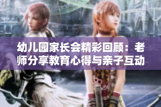 幼儿园家长会精彩回顾：老师分享教育心得与亲子互动方法