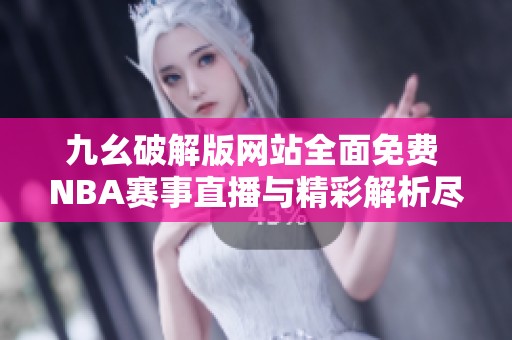 九幺破解版网站全面免费 NBA赛事直播与精彩解析尽在其中