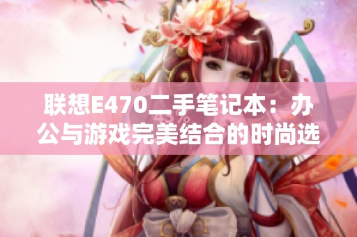 联想E470二手笔记本：办公与游戏完美结合的时尚选择推荐