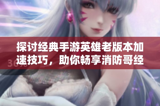 探讨经典手游英雄老版本加速技巧，助你畅享消防哥经典游戏体验与乐趣
