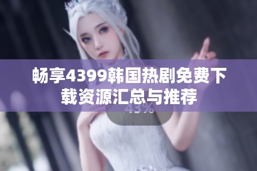 畅享4399韩国热剧免费下载资源汇总与推荐