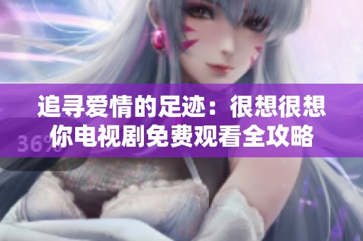 追寻爱情的足迹：很想很想你电视剧免费观看全攻略