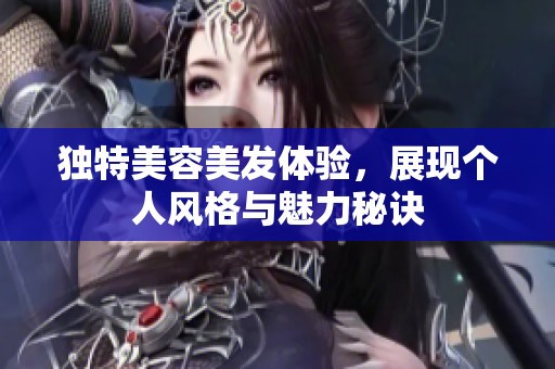 独特美容美发体验，展现个人风格与魅力秘诀