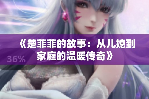 《楚菲菲的故事：从儿媳到家庭的温暖传奇》