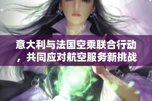 意大利与法国空乘联合行动，共同应对航空服务新挑战