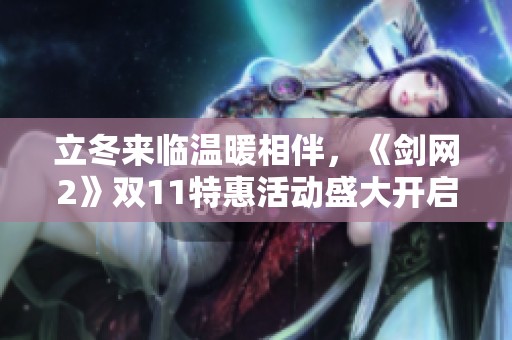 立冬来临温暖相伴，《剑网2》双11特惠活动盛大开启，超值好礼等你来拿