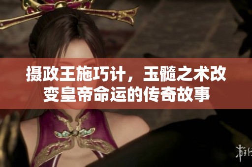 摄政王施巧计，玉髓之术改变皇帝命运的传奇故事