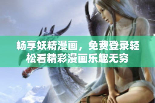 畅享妖精漫画，免费登录轻松看精彩漫画乐趣无穷