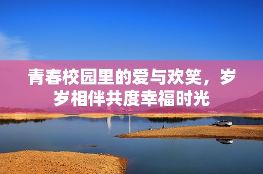 青春校园里的爱与欢笑，岁岁相伴共度幸福时光