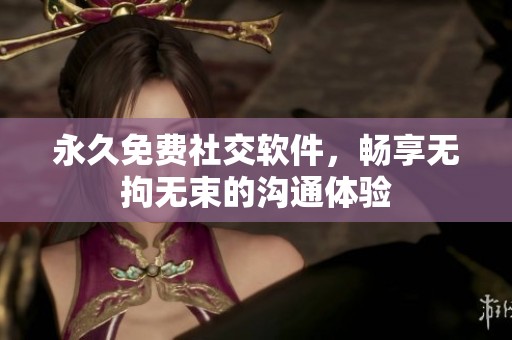 永久免费社交软件，畅享无拘无束的沟通体验