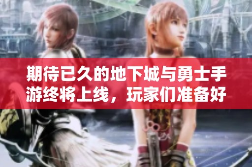期待已久的地下城与勇士手游终将上线，玩家们准备好迎接冒险吧！