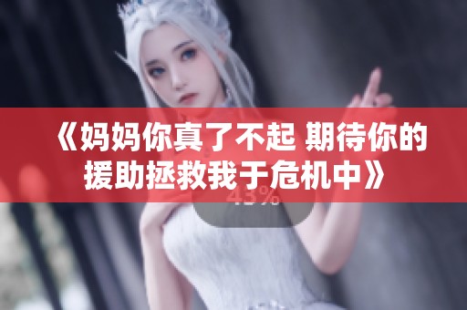 《妈妈你真了不起 期待你的援助拯救我于危机中》