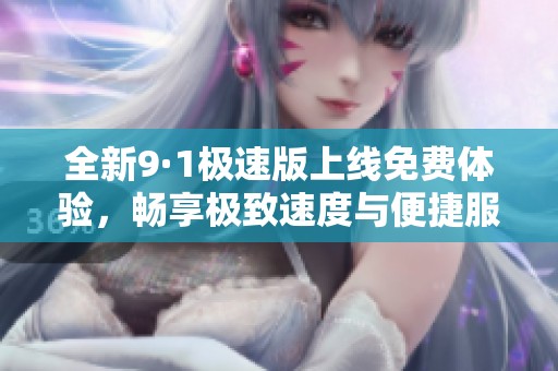 全新9·1极速版上线免费体验，畅享极致速度与便捷服务