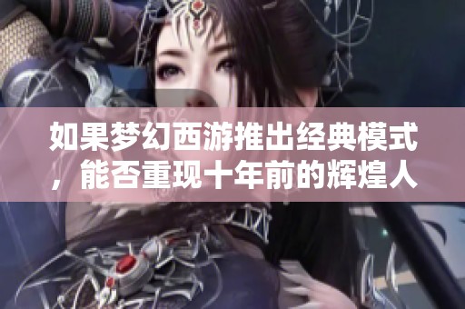 如果梦幻西游推出经典模式，能否重现十年前的辉煌人气再度回归